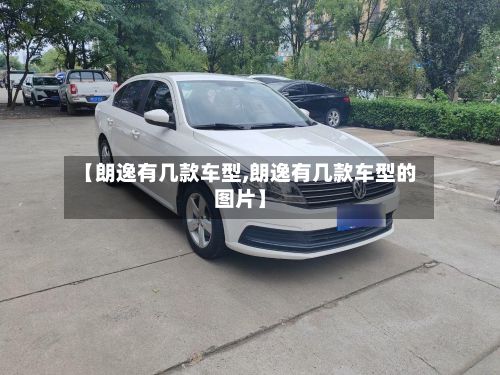 【朗逸有几款车型,朗逸有几款车型的图片】