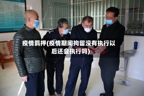 疫情羁押(疫情期间拘留没有执行以后还会执行吗)-第2张图片