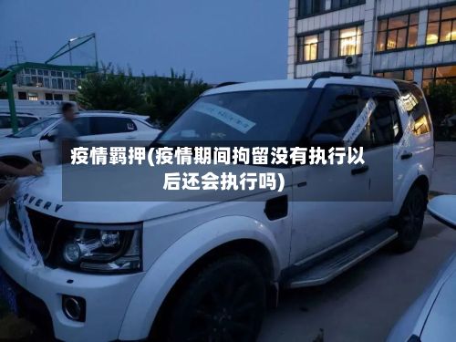疫情羁押(疫情期间拘留没有执行以后还会执行吗)