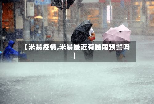 【米易疫情,米易最近有暴雨预警吗】-第3张图片
