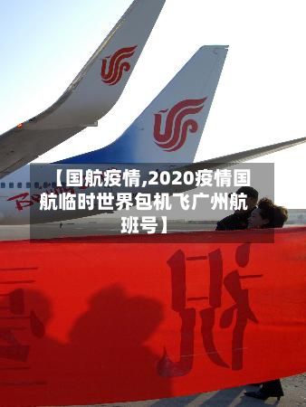 【国航疫情,2020疫情国航临时世界包机飞广州航班号】