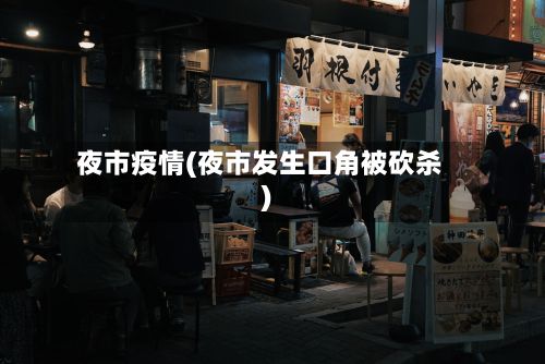 夜市疫情(夜市发生口角被砍杀)-第3张图片