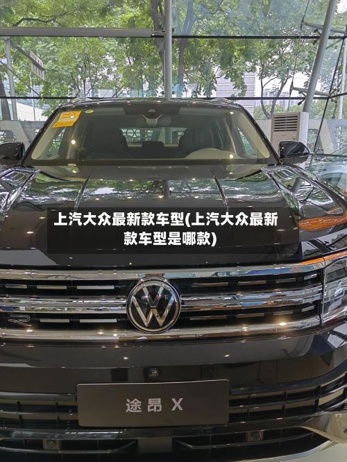 上汽大众最新款车型(上汽大众最新款车型是哪款)