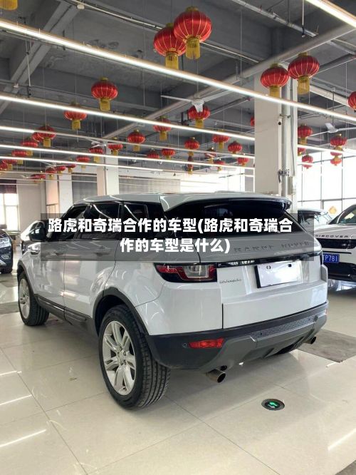 路虎和奇瑞合作的车型(路虎和奇瑞合作的车型是什么)