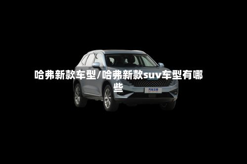 哈弗新款车型/哈弗新款suv车型有哪些