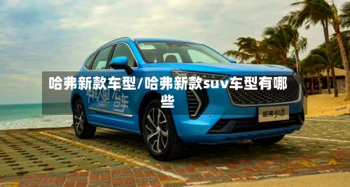 哈弗新款车型/哈弗新款suv车型有哪些-第2张图片