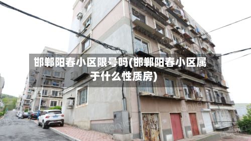 邯郸阳春小区限号吗(邯郸阳春小区属于什么性质房)-第3张图片