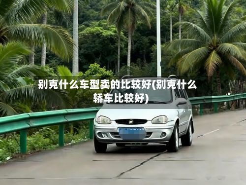 别克什么车型卖的比较好(别克什么轿车比较好)-第2张图片