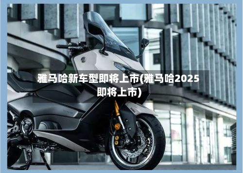 雅马哈新车型即将上市(雅马哈2025即将上市)