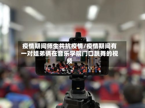 疫情期间师生共抗疫情/疫情期间有一对姐弟俩在音乐学院门口跳舞的视频-第2张图片