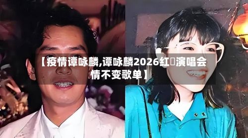 【疫情谭咏麟,谭咏麟2026红磡演唱会情不变歌单】