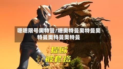 嗯嗯限号奥特曼/嗯奥特曼奥特曼奥特曼奥特曼奥特曼