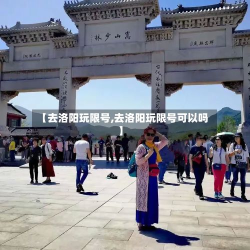 【去洛阳玩限号,去洛阳玩限号可以吗】
