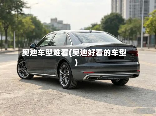 奥迪车型难看(奥迪好看的车型)