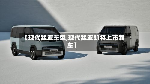 【现代起亚车型,现代起亚即将上市新车】