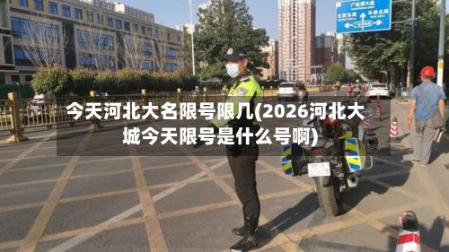 今天河北大名限号限几(2026河北大城今天限号是什么号啊)
