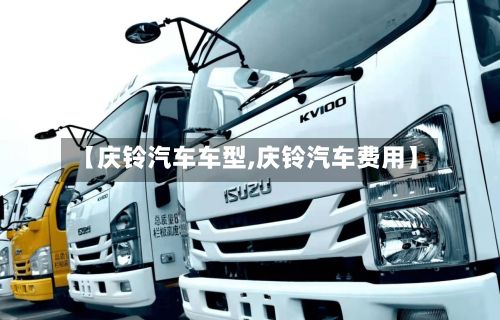 【庆铃汽车车型,庆铃汽车费用】