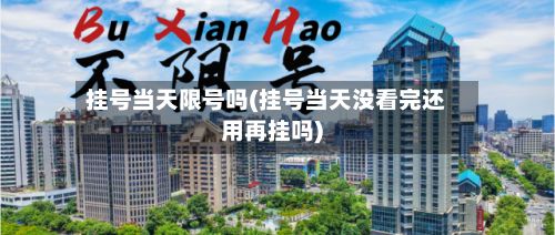 挂号当天限号吗(挂号当天没看完还用再挂吗)-第3张图片