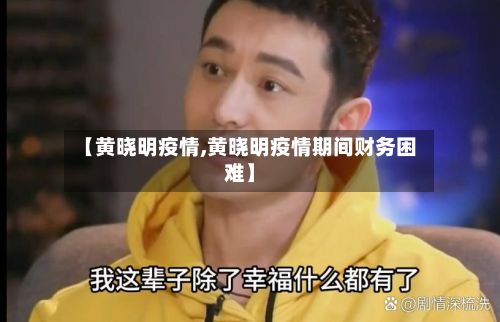 【黄晓明疫情,黄晓明疫情期间财务困难】
