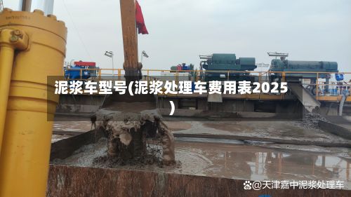 泥浆车型号(泥浆处理车费用表2025)