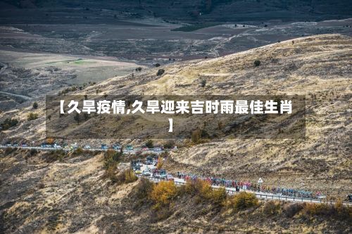 【久旱疫情,久旱迎来吉时雨最佳生肖】
