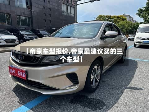 【帝豪车型报价,帝豪最建议买的三个车型】-第3张图片