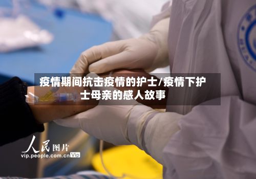 疫情期间抗击疫情的护士/疫情下护士母亲的感人故事