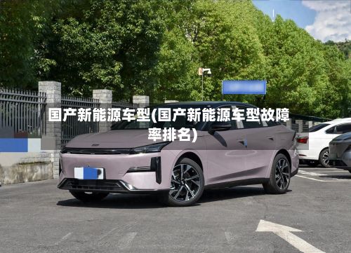 国产新能源车型(国产新能源车型故障率排名)-第2张图片
