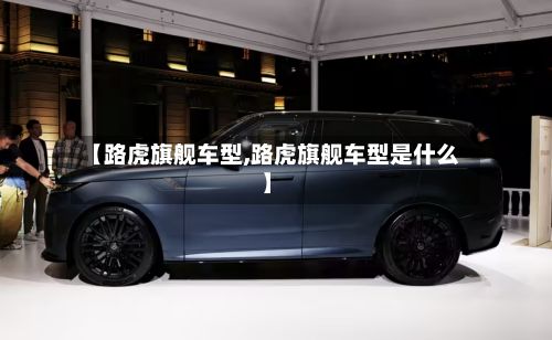 【路虎旗舰车型,路虎旗舰车型是什么】-第2张图片