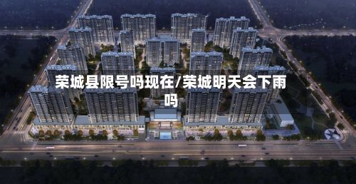 荣城县限号吗现在/荣城明天会下雨吗