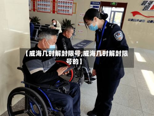 【威海几时解封限号,威海几时解封限号的】-第2张图片