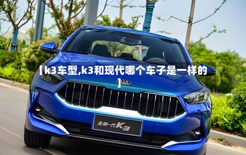 【k3车型,k3和现代哪个车子是一样的】