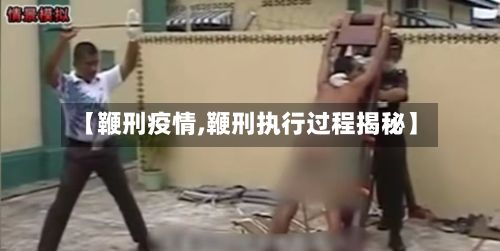 【鞭刑疫情,鞭刑执行过程揭秘】-第2张图片