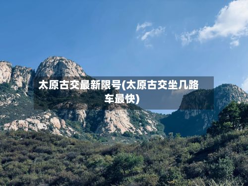 太原古交最新限号(太原古交坐几路车最快)