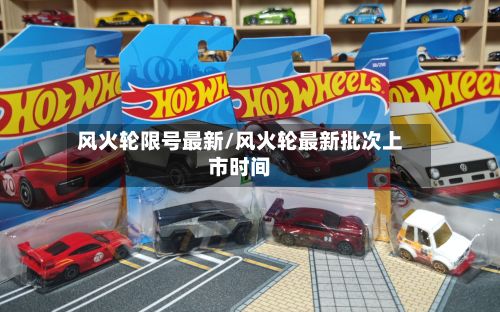 风火轮限号最新/风火轮最新批次上市时间