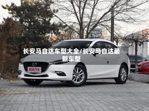 长安马自达车型大全/长安马自达最新车型