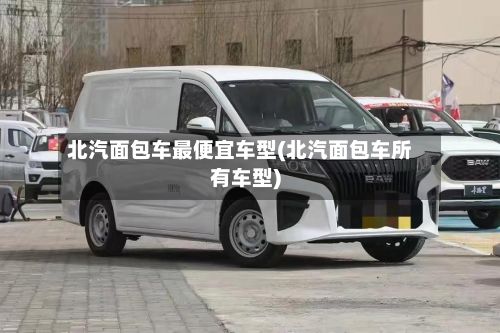 北汽面包车最便宜车型(北汽面包车所有车型)
