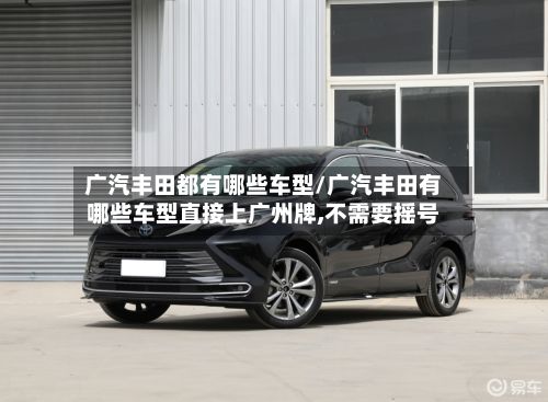 广汽丰田都有哪些车型/广汽丰田有哪些车型直接上广州牌,不需要摇号-第2张图片