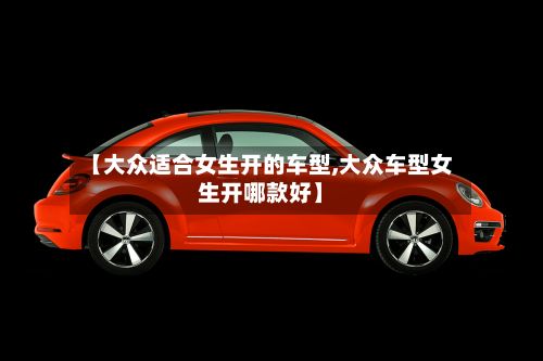 【大众适合女生开的车型,大众车型女生开哪款好】