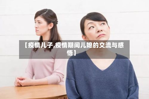 【疫情儿子,疫情期间儿媳的交流与感悟】-第2张图片