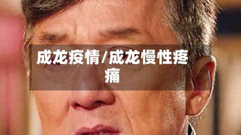 成龙疫情/成龙慢性疼痛