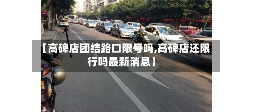 【高碑店团结路口限号吗,高碑店还限行吗最新消息】