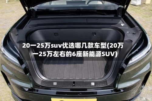 20一25万suv优选哪几款车型(20万一25万左右的6座新能源SUV)