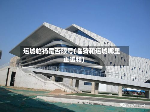 运城临猗是否限号(临猗和运城哪里更暖和)-第2张图片