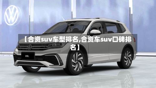 【合资suv车型排名,合资车suv口碑排名】-第3张图片