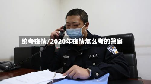 统考疫情/2020年疫情怎么考的警察-第3张图片