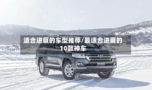 适合进藏的车型推荐/最适合进藏的10款神车