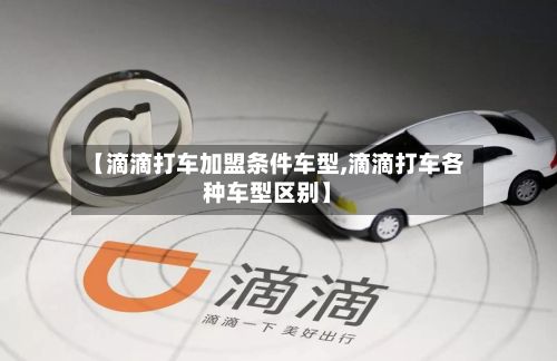 【滴滴打车加盟条件车型,滴滴打车各种车型区别】-第2张图片