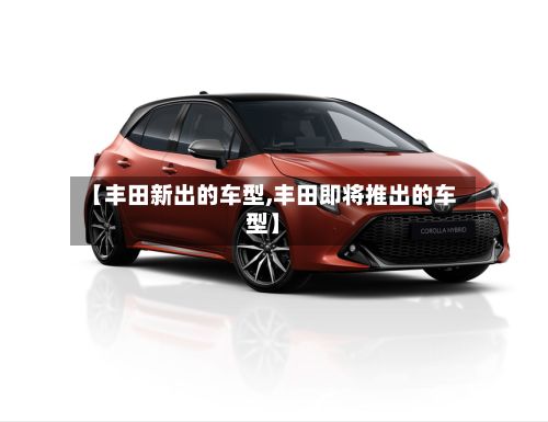 【丰田新出的车型,丰田即将推出的车型】-第2张图片
