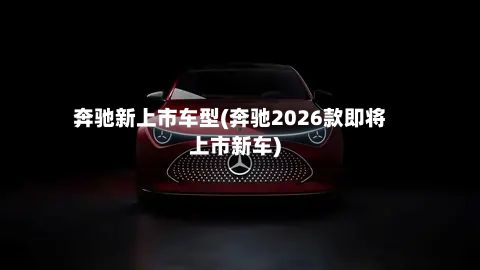 奔驰新上市车型(奔驰2026款即将上市新车)-第2张图片